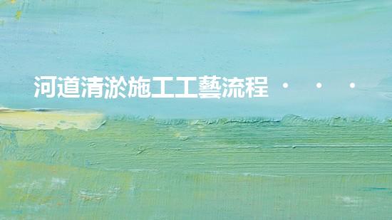 河道清淤施工工藝流程？到底怎么做才好呢！